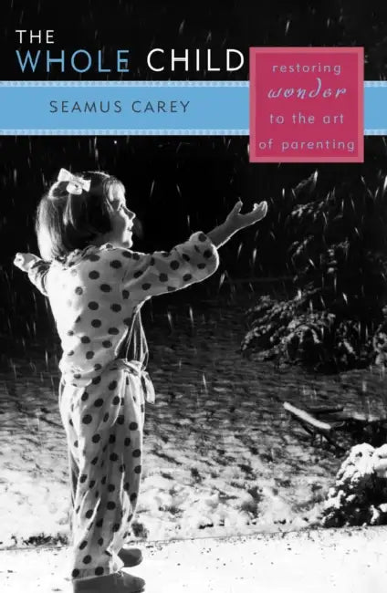 The Whole Child: Restoring Wonder to the Art of Parenting by Seamus Carey