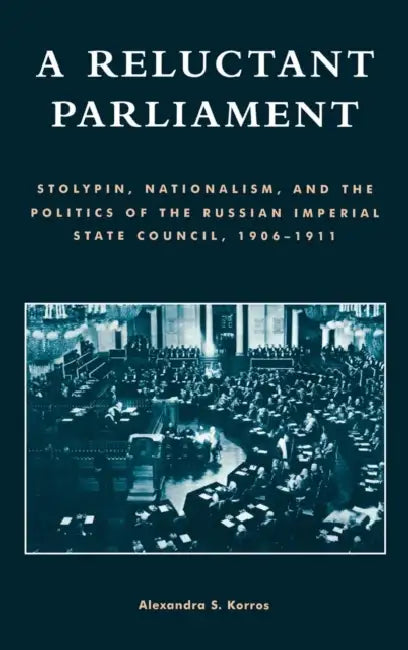 Reluctant Parliament: Stolypin, Nationalism, and the Politics of the Russian Imperial State Council, 1906-1911 by Alexandra S. Korros