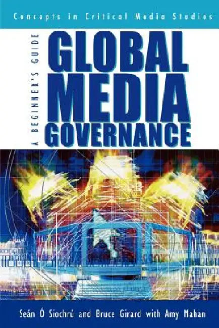 Global Media Governance: A Beginner's Guide by Seán Ó. Siochrú, Bruce Girard, Amy Mahan