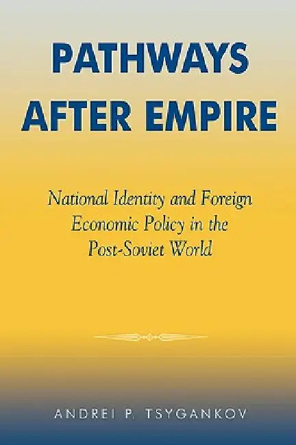 Pathways After Empire: National Identity and Foreign Economic Policy in the Post-Soviet World by Andrei P. Tsygankov