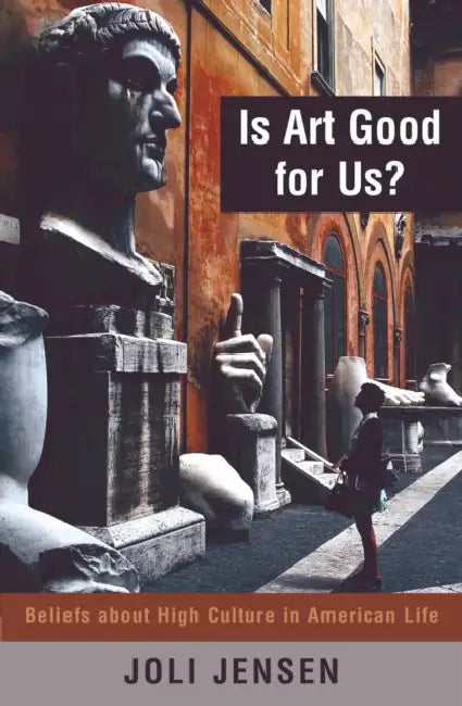 Is Art Good for Us?: Beliefs about High Culture in American Life by Joli Jensen