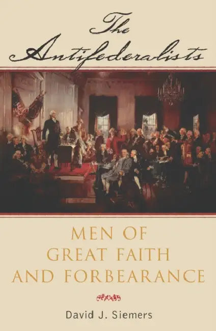 Antifederalists: Men of Great Faith and Forbearance by David Siemers