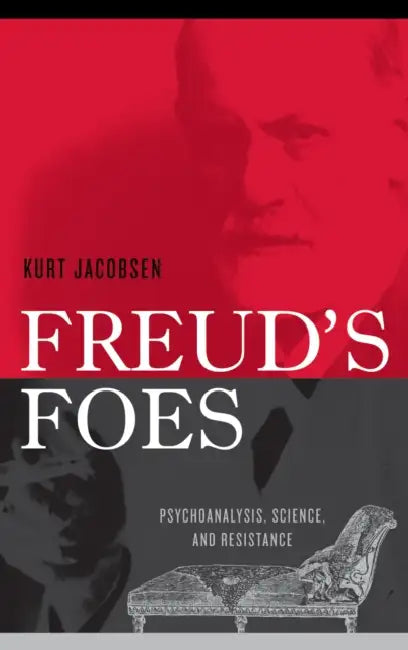 Freud's Foes: Psychoanalysis, Science, and Resistance by Kurt Jacobsen