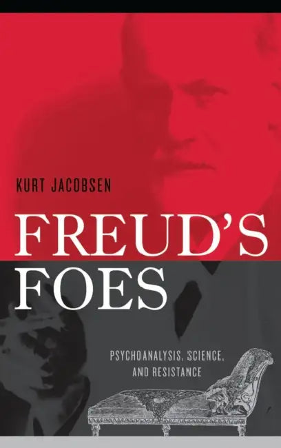 Freud's Foes: Psychoanalysis, Science, and Resistance by Kurt Jacobsen