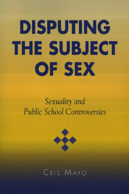 Disputing the Subject of Sex: Sexuality and Public School Controversies by Cris Mayo