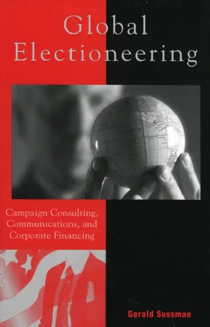 Global Electioneering: Campaign Consulting, Communications, and Corporate Financing by Gerald Sussman