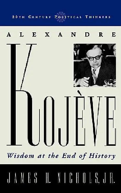 Alexandre Kojeve: Wisdom at the End of History by James H. Nichols Jr