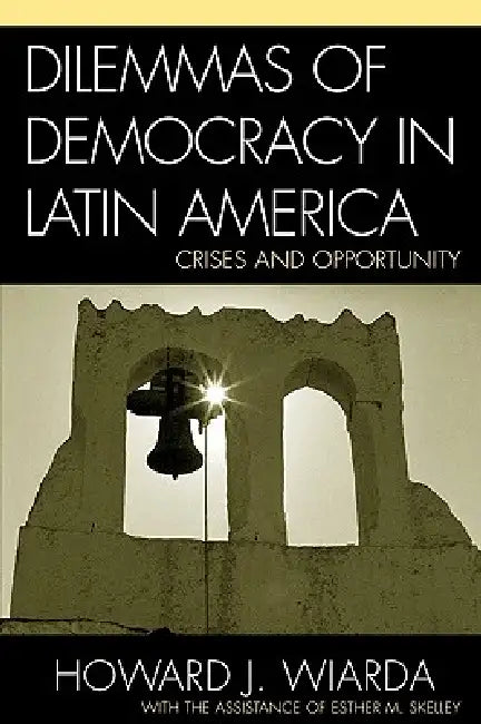 Dilemmas of Democracy in Latin America: Crises and Opportunity by Howard J. Wiarda, Esther M. Skelley