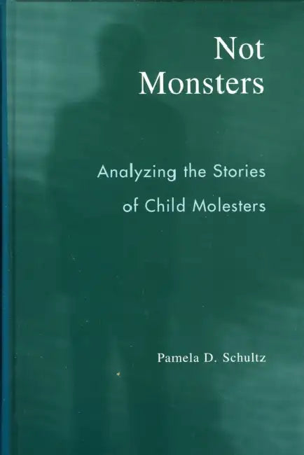 Not Monsters: Analyzing the Stories of Child Molesters by Pamela D. Schultz
