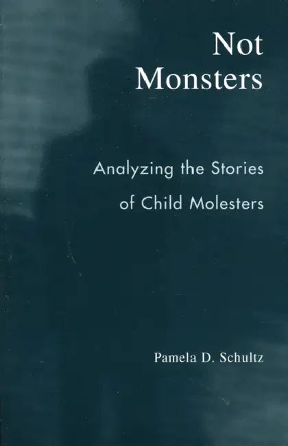 Not Monsters: Analyzing the Stories of Child Molesters by Pamela D. Schultz