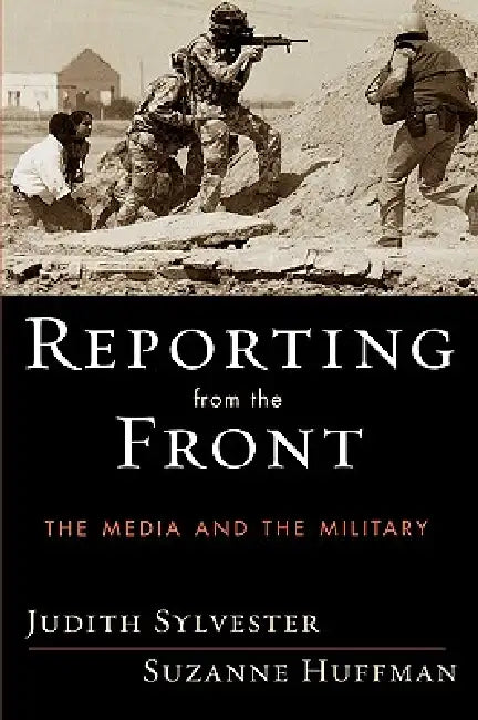 Reporting from the Front: The Media and the Military by Judith Sylvester, Suzanne Huffman