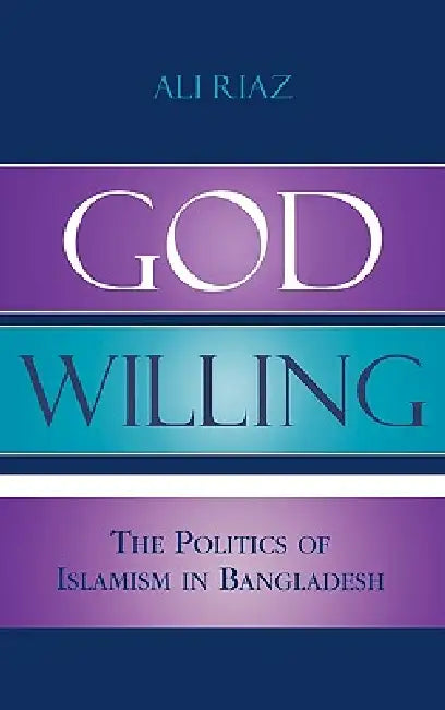 God Willing: The Politics of Islamism in Bangladesh by Ali Riaz