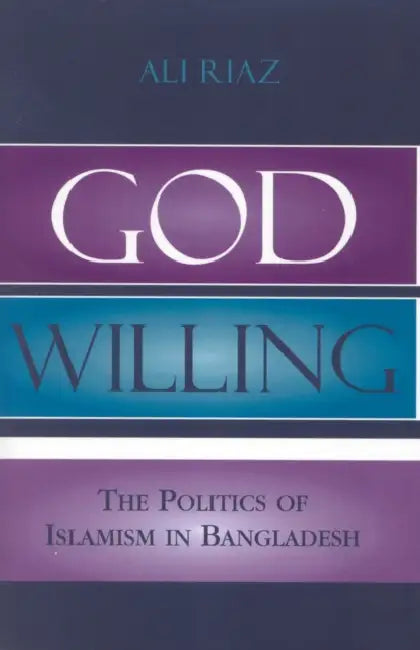 God Willing: The Politics of Islamism in Bangladesh by Ali Riaz