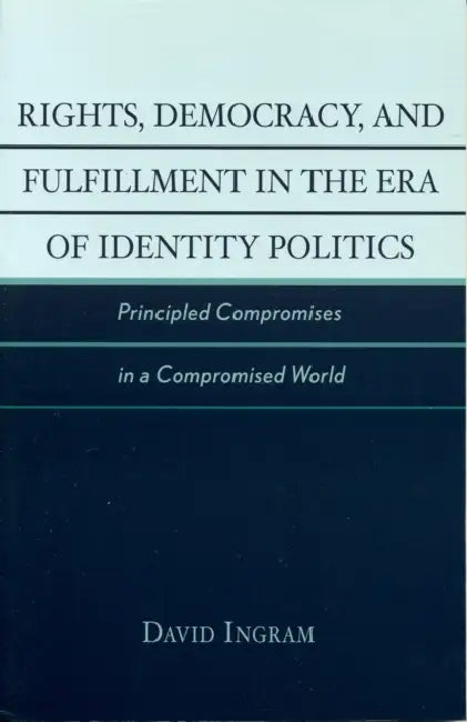 Rights, Democracy, and Fulfillment in the Era of Identity Politics: Principled Compromises in a Compromised World by David Ingram