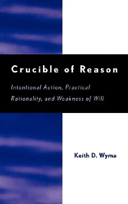 Crucible of Reason: Intentional Action, Practical Rationality, and Weakness of Will by Keith D. Wyma