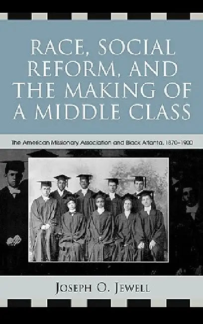 Race, Social Reform, and the Making of a Middle Class: The American Missionary Association and Black Atlanta, 1870-1900 by Joseph O. Jewell
