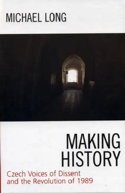 Making History: Czech Voices of Dissent and the Revolution of 1989 by Michael Long