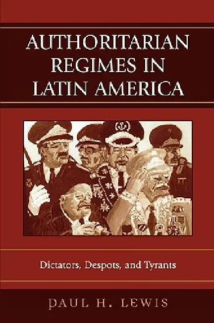 Authoritarian Regimes in Latin America: Dictators, Despots, and Tyrants by Paul H. Lewis