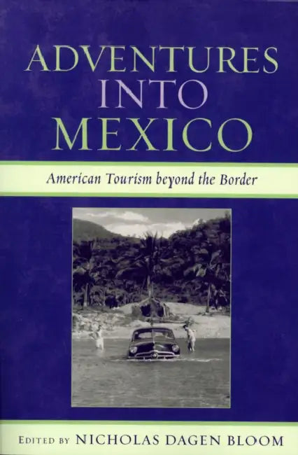 Adventures into Mexico: American Tourism beyond the Border by Nicholas Dagen Bloom