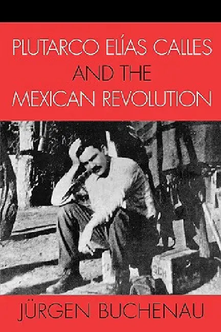 Plutarco Elías Calles and the Mexican Revolution by Jürgen Buchenau