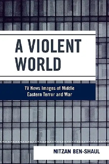 Violent World: TV News Images of Middle Eastern Terror and War by Nitzan Ben-Shaul
