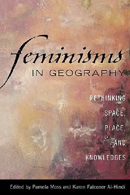 Feminisms in Geography: Rethinking Space, Place, and Knowledges by Pamela Moss, Karen Falconer Al-Hindi