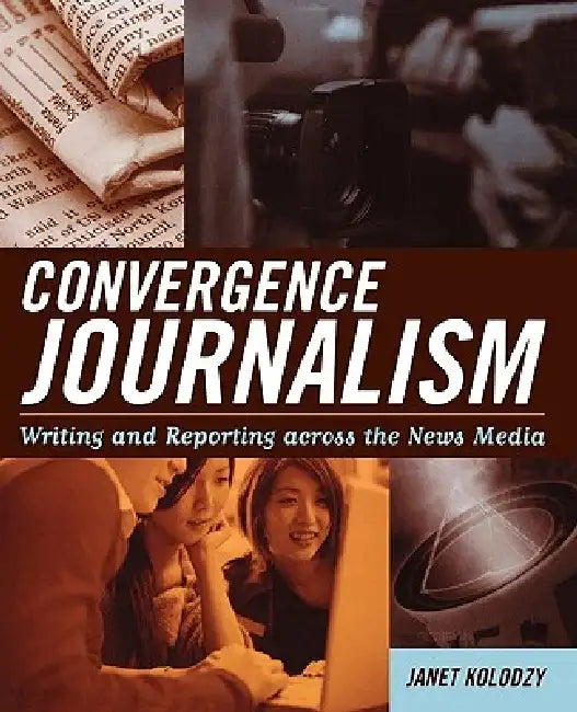 Convergence Journalism: Writing and Reporting across the News Media by Janet Kolodzy
