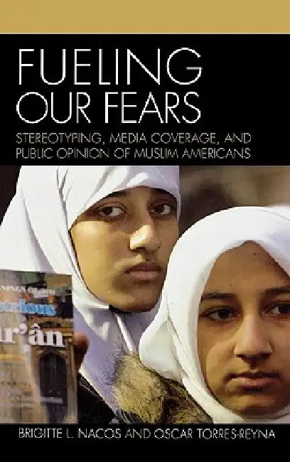 Fueling Our Fears: Stereotyping, Media Coverage, and Public Opinion of Muslim Americans by Brigitte Nacos, Oscar Torres-Reyna