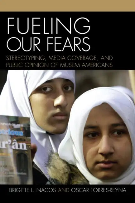 Fueling Our Fears: Stereotyping, Media Coverage, and Public Opinion of Muslim Americans by Brigitte Nacos, Oscar Torres-Reyna