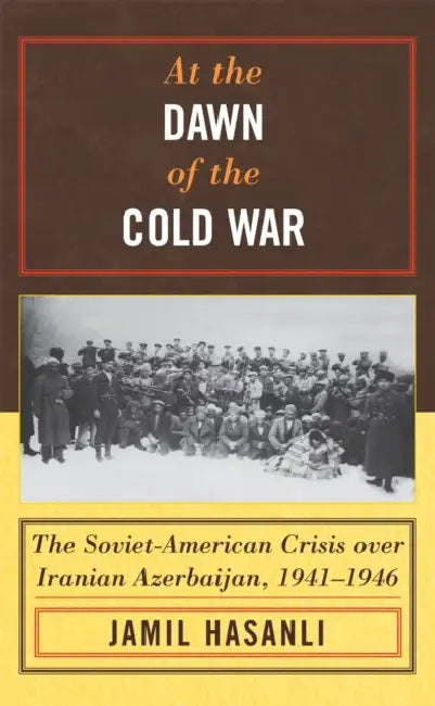 At the Dawn of the Cold War: The Soviet-American Crisis over Iranian Azerbaijan, 1941-1946 by Jamil Hasanli