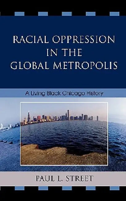 Racial Oppression in the Global Metropolis: A Living Black Chicago History by Paul L. Street