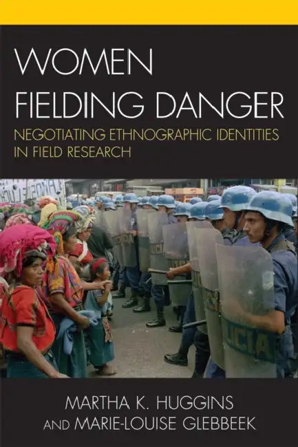 Women Fielding Danger: Negotiating Ethnographic Identities in Field Research by Martha K. Huggins, Marie-Louise Glebbeek