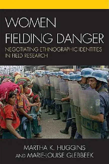 Women Fielding Danger: Negotiating Ethnographic Identities in Field Research by Martha K. Huggins, Marie-Louise Glebbeek
