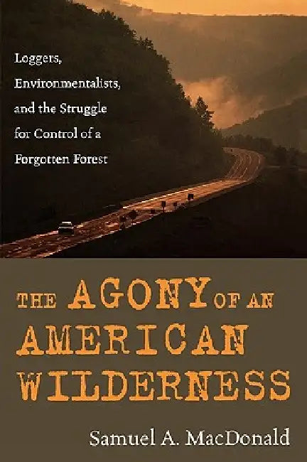 The Agony of an American Wilderness: Loggers, Environmentalists, and the Struggle for Control of a Forgotten Forest by Samuel A. MacDonald