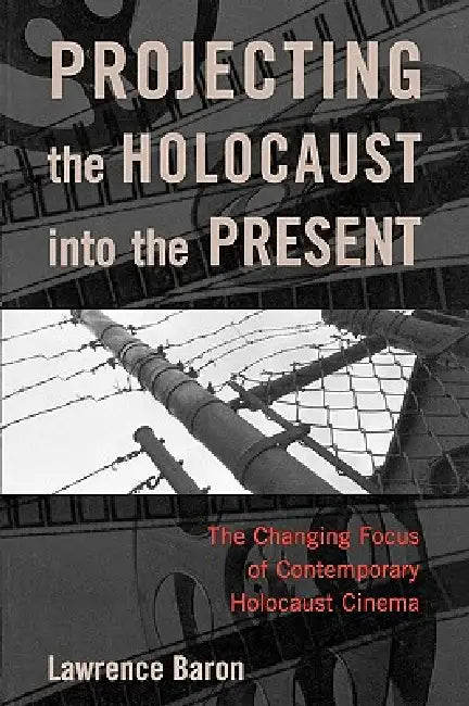Projecting the Holocaust into the Present: The Changing Focus of Contemporary Holocaust Cinema by Lawrence Baron