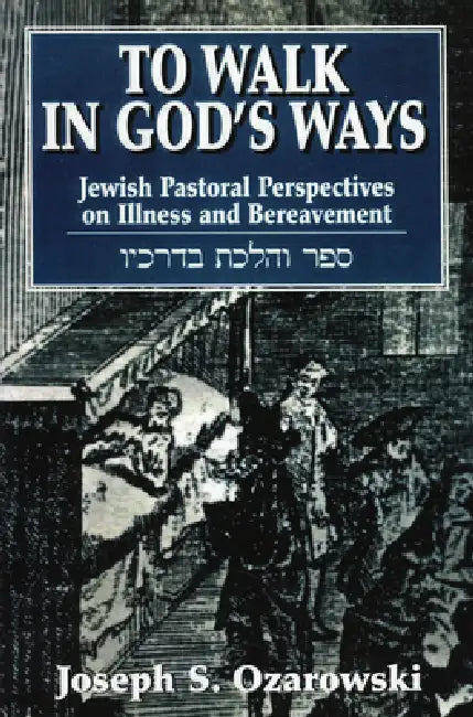 To Walk in God's Ways: Jewish Pastoral Perspectives on Illness and Bereavment by Joseph Ozarowski