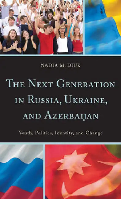Next Generation in Russia, Ukraine, and Azerbaijan: Youth, Politics, Identity, and Change by Nadia M. Diuk
