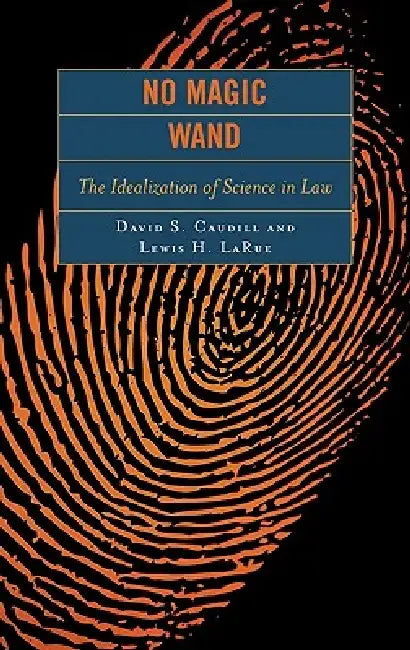 No Magic Wand: The Idealization of Science in Law by David S. Caudill, Lewis H. Larue