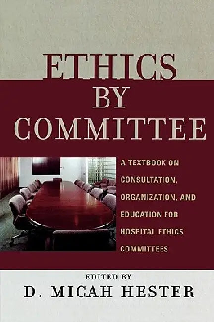 Ethics by Committee: A Textbook on Consultation, Organization, and Education for Hospital Ethics Committees by Micah D. Hester, Dyrleif Bjarnadottir, Mark Bliton