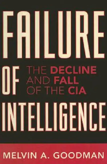 Failure of Intelligence: The Decline and Fall of the CIA by Melvin A. Goodman