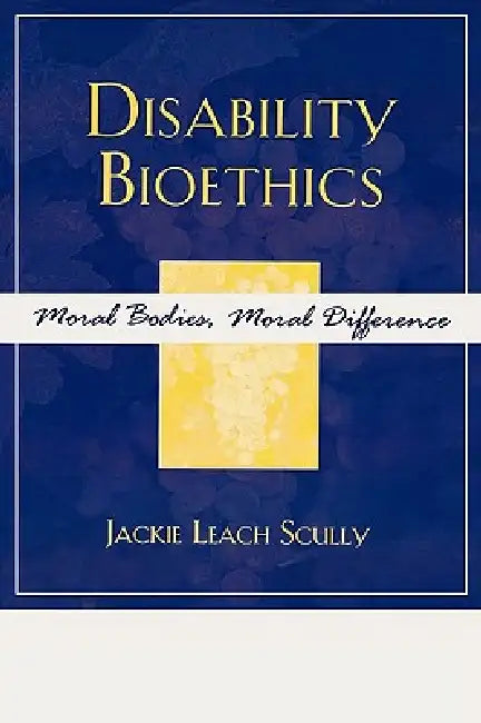 Disability Bioethics: Moral Bodies, Moral Difference by Jackie Leach Scully