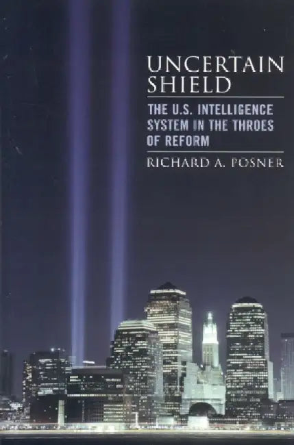 Uncertain Shield: The U.S. Intelligence System in the Throes of Reform by Richard A. Posner