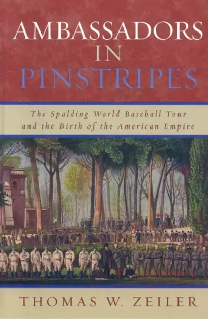 Ambassadors in Pinstripes: The Spalding World Baseball Tour and the Birth of the American Empire by Thomas W. Zeiler
