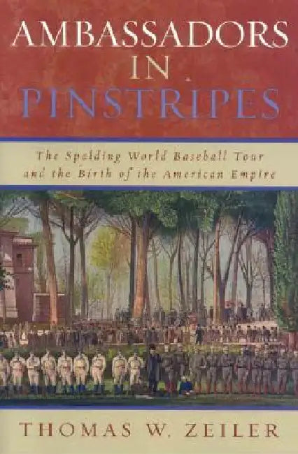 Ambassadors in Pinstripes: The Spalding World Baseball Tour and the Birth of the American Empire by Thomas W. Zeiler