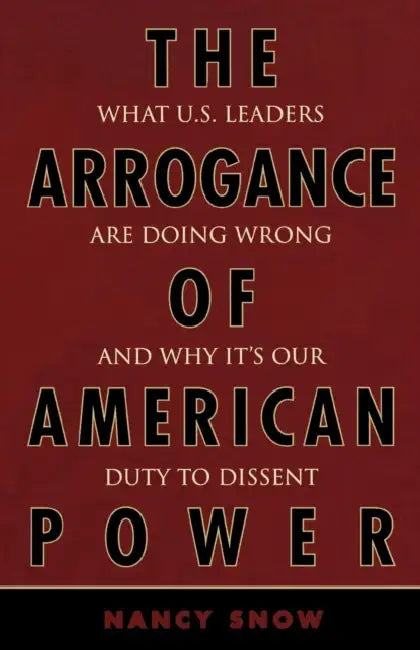 Arrogance of American Power: What U.S. Leaders Are Doing Wrong and Why It's Our Duty to Dissent by Nancy Snow