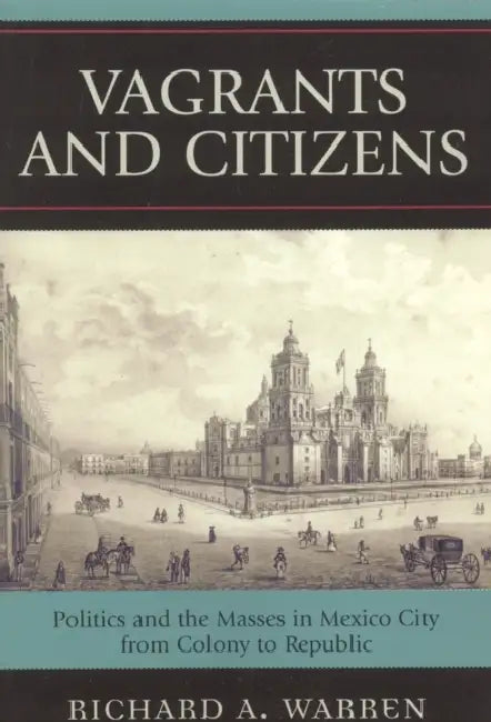 Vagrants and Citizens: Politics and the Masses in Mexico City from Colony to Republic by Richard A. Warren