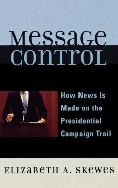 Message Control: How News Is Made on the Presidential Campaign Trail by Elizabeth A. Skewes