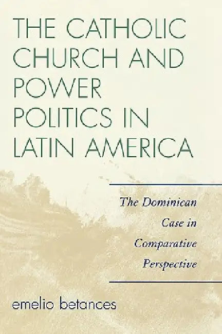 The Catholic Church and Power Politics in Latin America: The Dominican Case in Comparative Perspective by Emelio Betances