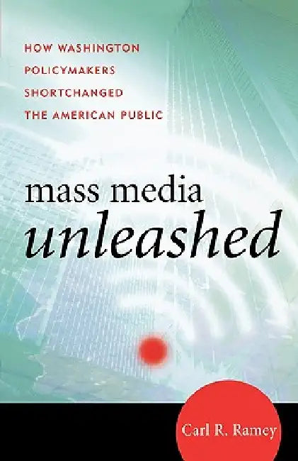 Mass Media Unleashed: How Washington Policymakers Shortchanged the American Public by Carl R. Ramey