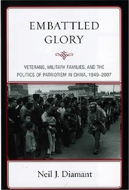 Embattled Glory: Veterans, Military Families, and the Politics of Patriotism in China, 1949-2007 by Neil J. Diamant